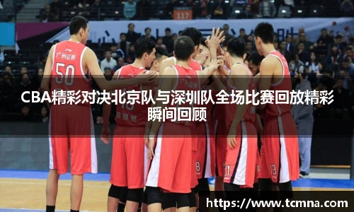 CBA精彩对决北京队与深圳队全场比赛回放精彩瞬间回顾