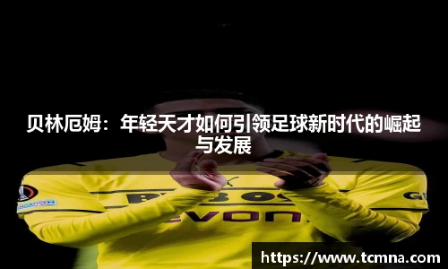 贝林厄姆：年轻天才如何引领足球新时代的崛起与发展